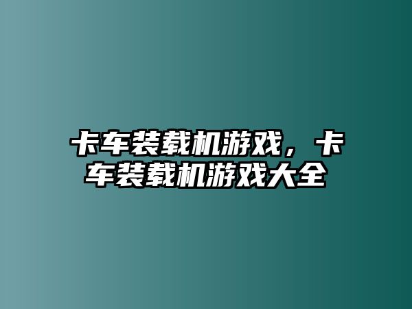 卡車裝載機(jī)游戲，卡車裝載機(jī)游戲大全