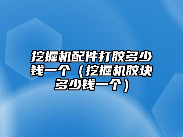 挖掘機(jī)配件打膠多少錢一個(gè)（挖掘機(jī)膠塊多少錢一個(gè)）