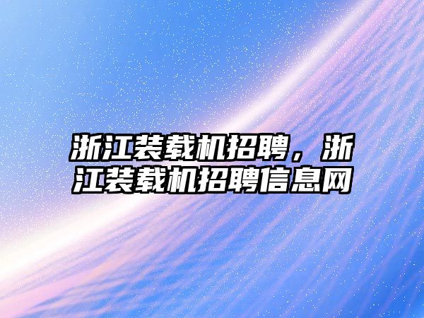 浙江裝載機招聘，浙江裝載機招聘信息網