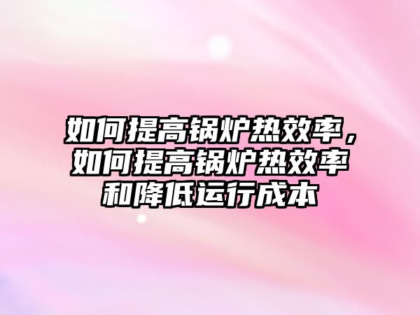 如何提高鍋爐熱效率，如何提高鍋爐熱效率和降低運行成本