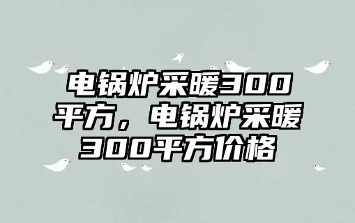 電鍋爐采暖300平方，電鍋爐采暖300平方價格