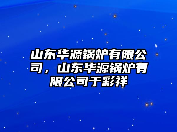 山東華源鍋爐有限公司，山東華源鍋爐有限公司于彩祥