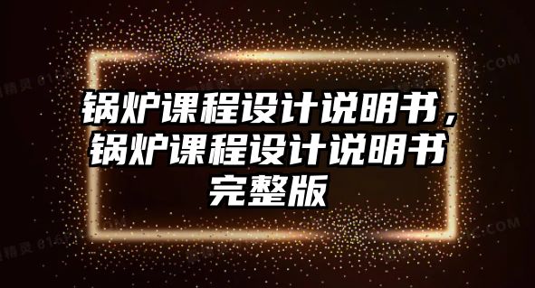 鍋爐課程設計說明書，鍋爐課程設計說明書完整版