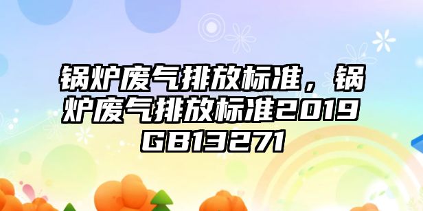 鍋爐廢氣排放標(biāo)準(zhǔn)，鍋爐廢氣排放標(biāo)準(zhǔn)2019GB13271