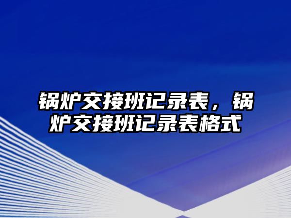 鍋爐交接班記錄表，鍋爐交接班記錄表格式