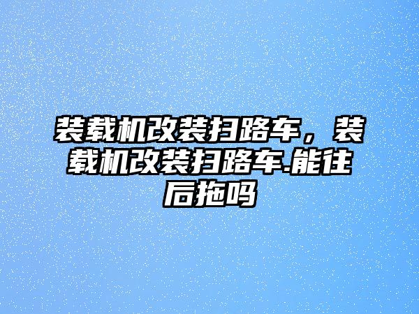 裝載機(jī)改裝掃路車(chē)，裝載機(jī)改裝掃路車(chē).能往后拖嗎