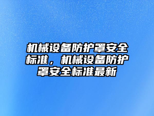 機(jī)械設(shè)備防護(hù)罩安全標(biāo)準(zhǔn)，機(jī)械設(shè)備防護(hù)罩安全標(biāo)準(zhǔn)最新