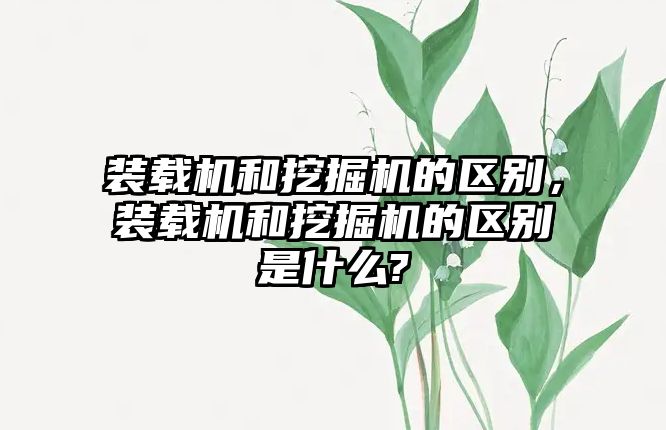 裝載機和挖掘機的區別，裝載機和挖掘機的區別是什么?