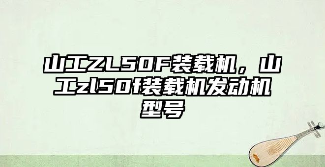 山工ZL50F裝載機(jī)，山工zl50f裝載機(jī)發(fā)動(dòng)機(jī)型號