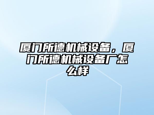 廈門所德機(jī)械設(shè)備，廈門所德機(jī)械設(shè)備廠怎么樣