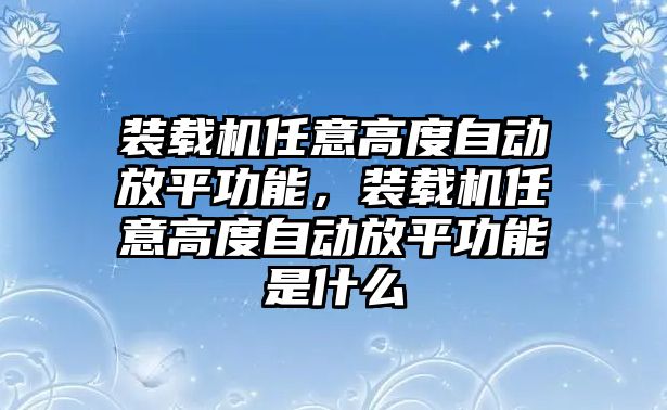 裝載機任意高度自動放平功能，裝載機任意高度自動放平功能是什么