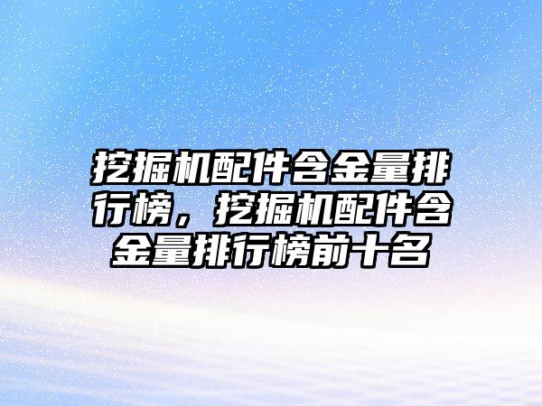 挖掘機配件含金量排行榜，挖掘機配件含金量排行榜前十名