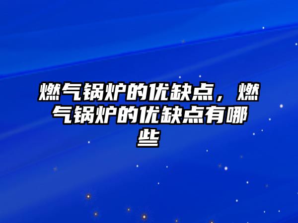 燃氣鍋爐的優缺點，燃氣鍋爐的優缺點有哪些