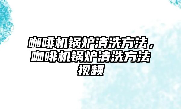 咖啡機鍋爐清洗方法，咖啡機鍋爐清洗方法視頻