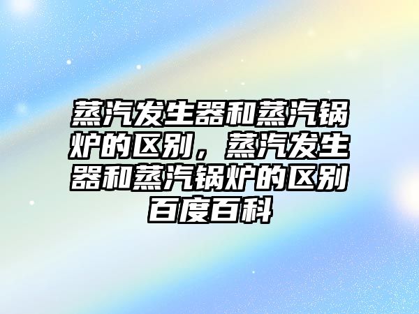 蒸汽發生器和蒸汽鍋爐的區別，蒸汽發生器和蒸汽鍋爐的區別百度百科