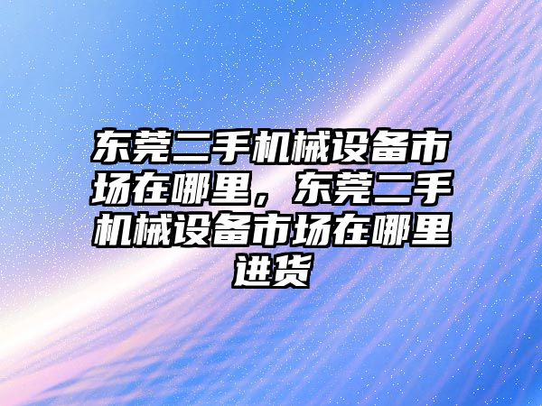 東莞二手機械設備市場在哪里，東莞二手機械設備市場在哪里進貨