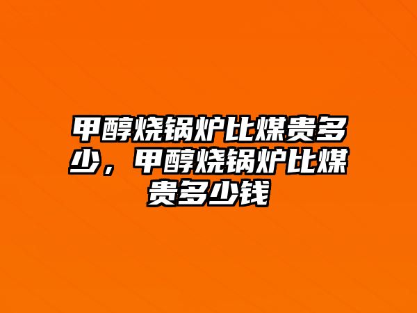 甲醇燒鍋爐比煤貴多少，甲醇燒鍋爐比煤貴多少錢