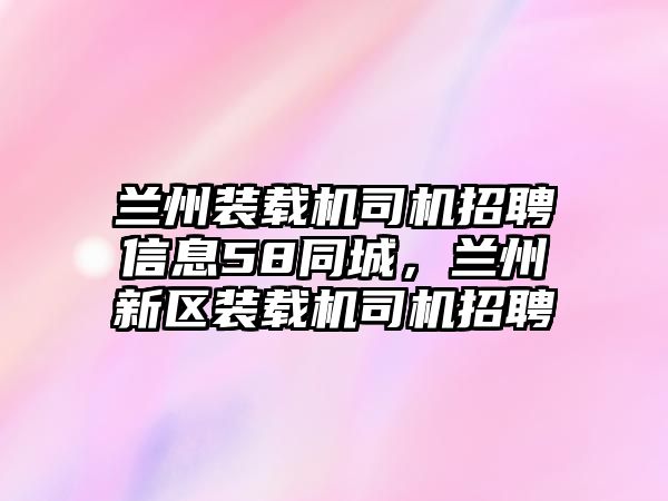 蘭州裝載機(jī)司機(jī)招聘信息58同城，蘭州新區(qū)裝載機(jī)司機(jī)招聘