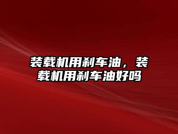 裝載機用剎車油，裝載機用剎車油好嗎