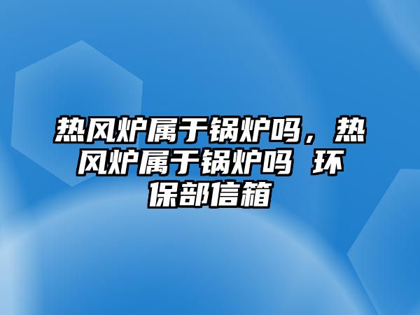 熱風爐屬于鍋爐嗎，熱風爐屬于鍋爐嗎 環(huán)保部信箱