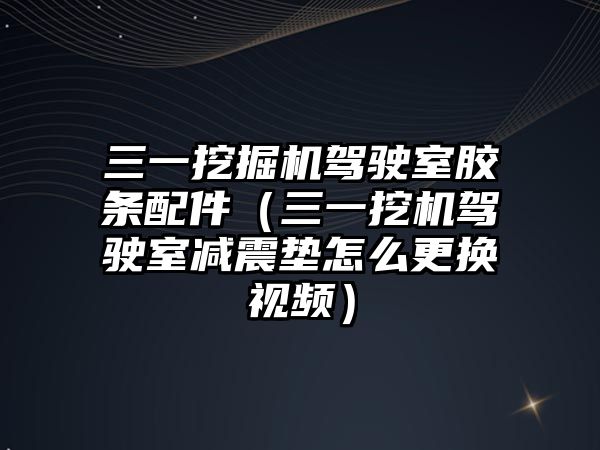 三一挖掘機駕駛室膠條配件（三一挖機駕駛室減震墊怎么更換視頻）