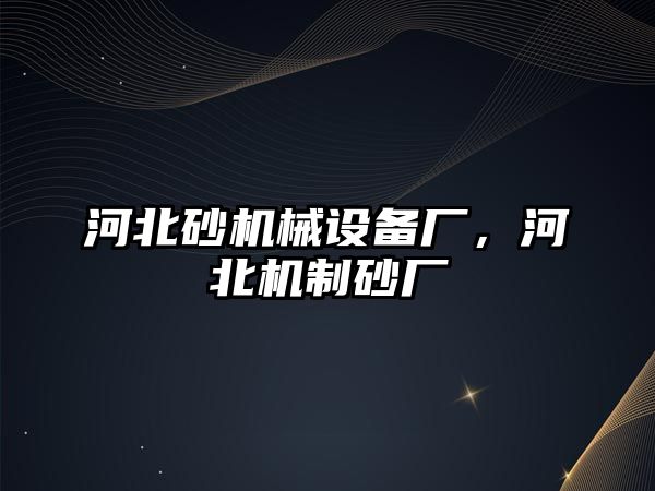 河北砂機械設備廠，河北機制砂廠