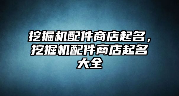 挖掘機配件商店起名，挖掘機配件商店起名大全