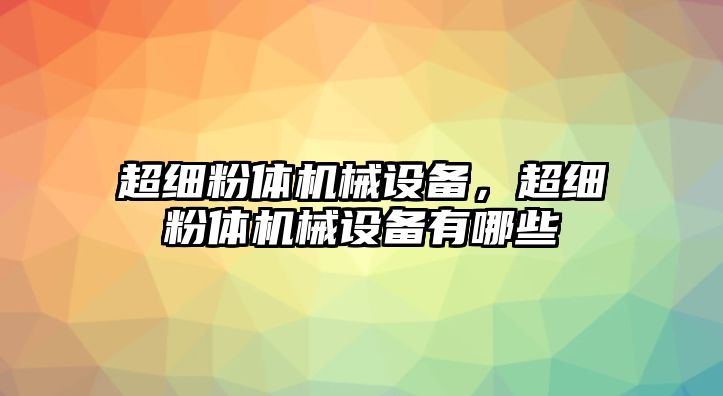 超細(xì)粉體機(jī)械設(shè)備，超細(xì)粉體機(jī)械設(shè)備有哪些