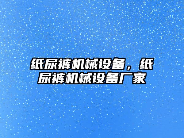 紙尿褲機械設備，紙尿褲機械設備廠家