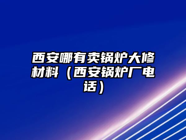 西安哪有賣鍋爐大修材料（西安鍋爐廠電話）