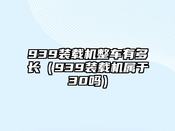 939裝載機整車有多長（939裝載機屬于30嗎）