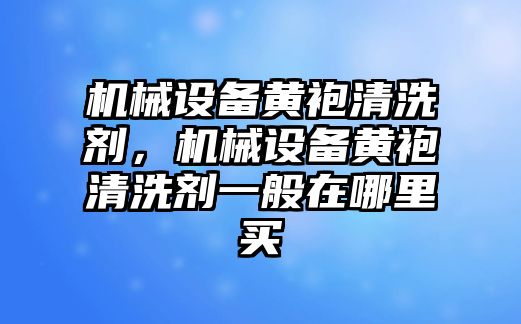 機(jī)械設(shè)備黃袍清洗劑，機(jī)械設(shè)備黃袍清洗劑一般在哪里買(mǎi)