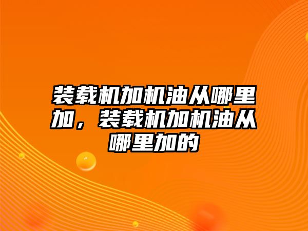 裝載機(jī)加機(jī)油從哪里加，裝載機(jī)加機(jī)油從哪里加的