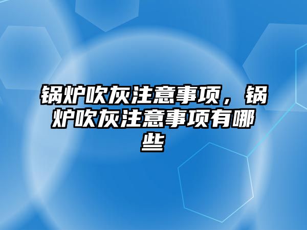 鍋爐吹灰注意事項，鍋爐吹灰注意事項有哪些