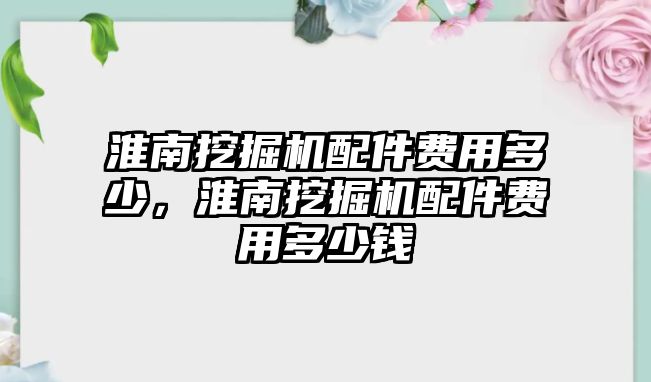 淮南挖掘機配件費用多少，淮南挖掘機配件費用多少錢