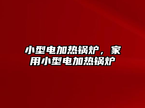 小型電加熱鍋爐，家用小型電加熱鍋爐