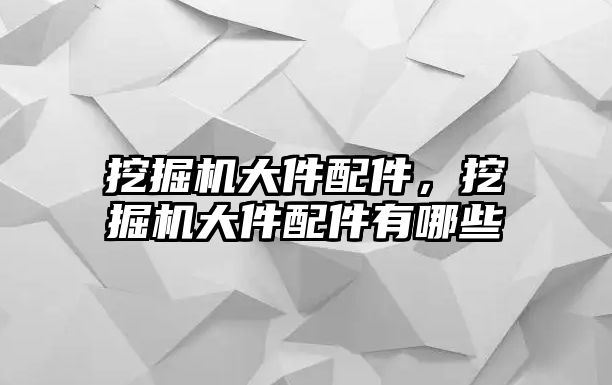 挖掘機大件配件，挖掘機大件配件有哪些