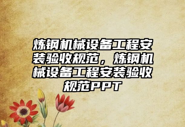 煉鋼機械設備工程安裝驗收規范，煉鋼機械設備工程安裝驗收規范PPT