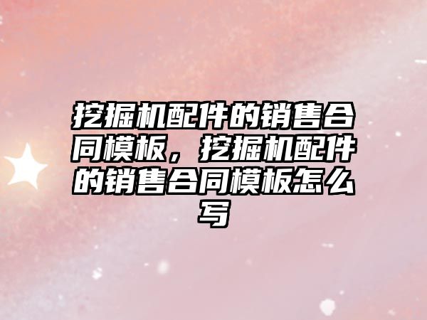 挖掘機配件的銷售合同模板，挖掘機配件的銷售合同模板怎么寫