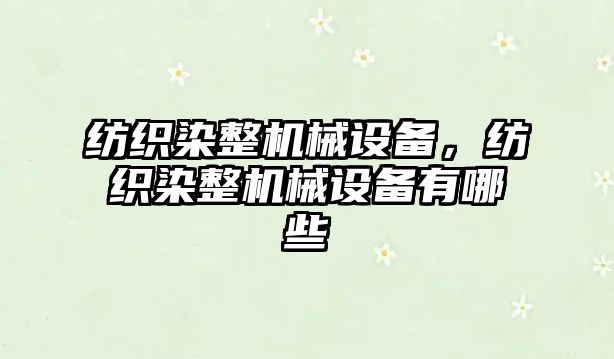 紡織染整機械設備，紡織染整機械設備有哪些