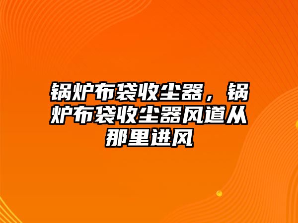 鍋爐布袋收塵器，鍋爐布袋收塵器風(fēng)道從那里進風(fēng)