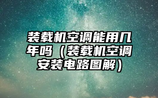 裝載機空調能用幾年嗎（裝載機空調安裝電路圖解）