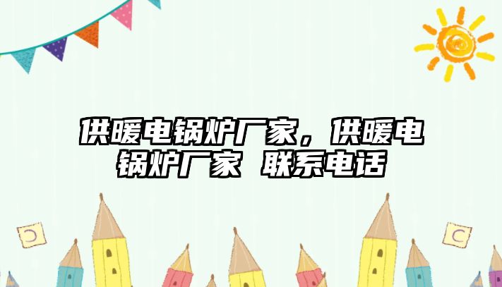 供暖電鍋爐廠家，供暖電鍋爐廠家 聯系電話