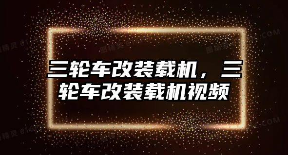 三輪車改裝載機(jī)，三輪車改裝載機(jī)視頻