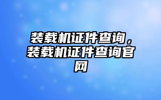 裝載機證件查詢，裝載機證件查詢官網(wǎng)