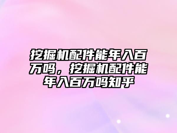 挖掘機配件能年入百萬嗎，挖掘機配件能年入百萬嗎知乎