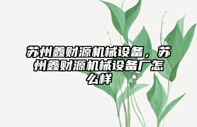 蘇州鑫財源機械設備，蘇州鑫財源機械設備廠怎么樣