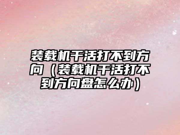 裝載機干活打不到方向（裝載機干活打不到方向盤怎么辦）