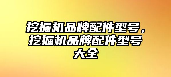 挖掘機品牌配件型號，挖掘機品牌配件型號大全