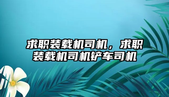 求職裝載機(jī)司機(jī)，求職裝載機(jī)司機(jī)鏟車司機(jī)